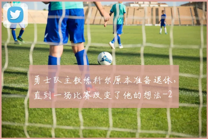 勇士队主教练科尔原本准备退休，直到一场比赛改变了他的想法
