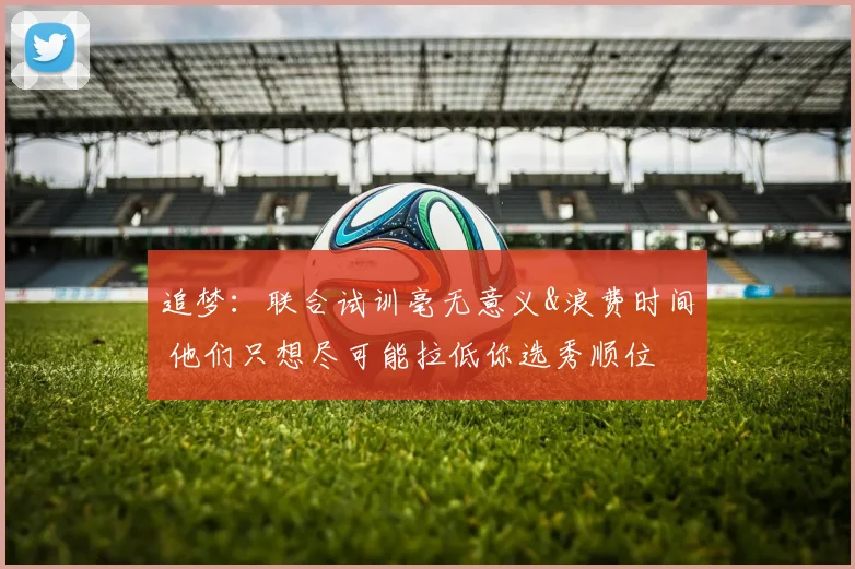 追梦：联合试训毫无意义&浪费时间 他们只想尽可能拉低你选秀顺位
