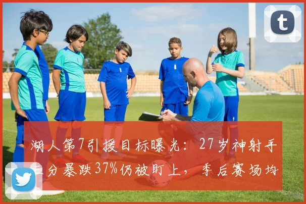 湖人第7引援目标曝光：27岁神射手三分暴跌37%仍被盯上，季后赛场均1.2分遭弃用却成"隐秘选择"
