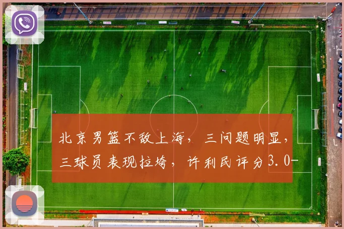 北京男篮不敌上海，三问题明显，三球员表现拉垮，许利民评分3.0