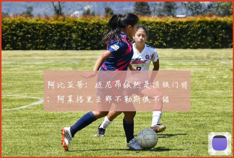 阿比亚蒂：迈尼昂依然是顶级门将；阿莱格里去那不勒斯很不错