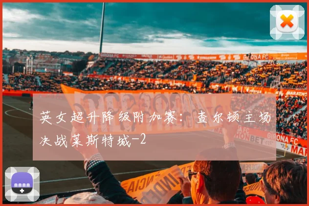 英女超升降级附加赛：查尔顿主场决战莱斯特城