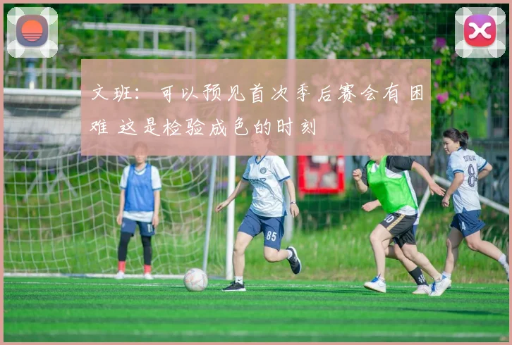 文班：可以预见首次季后赛会有困难 这是检验成色的时刻