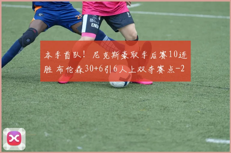 本季首队！尼克斯豪取季后赛10连胜 布伦森30+6引6人上双夺赛点