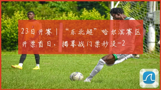 23日开赛丨“东北超”哈尔滨赛区开票首日，揭幕战门票秒没