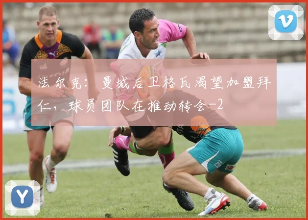 法尔克：曼城后卫格瓦渴望加盟拜仁，球员团队在推动转会