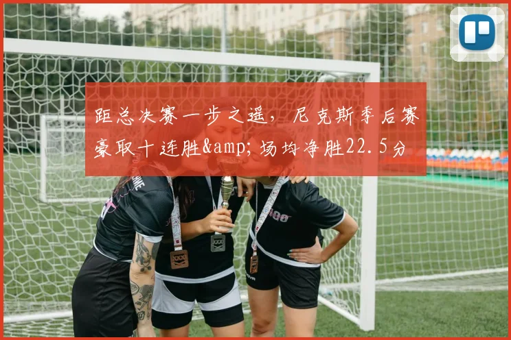 距总决赛一步之遥，尼克斯季后赛豪取十连胜&场均净胜22.5分