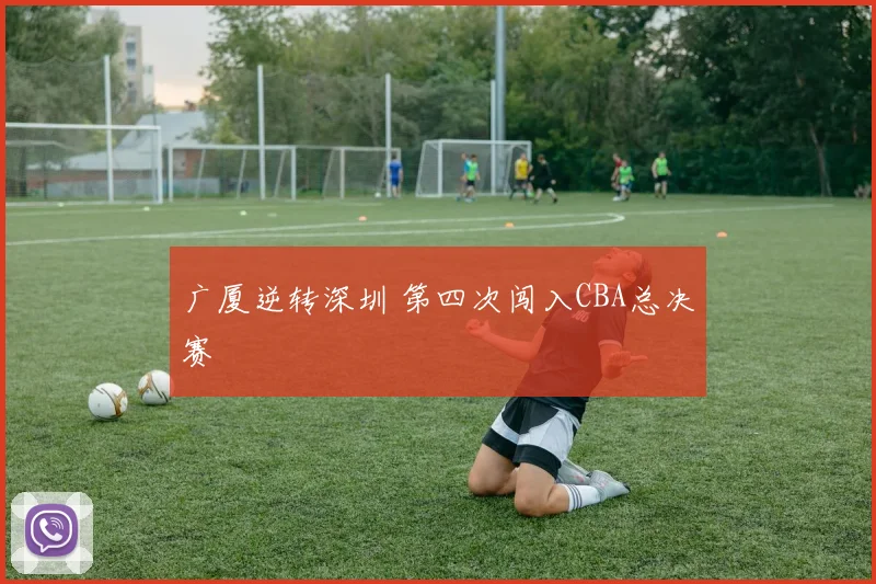 广厦逆转深圳 第四次闯入CBA总决赛