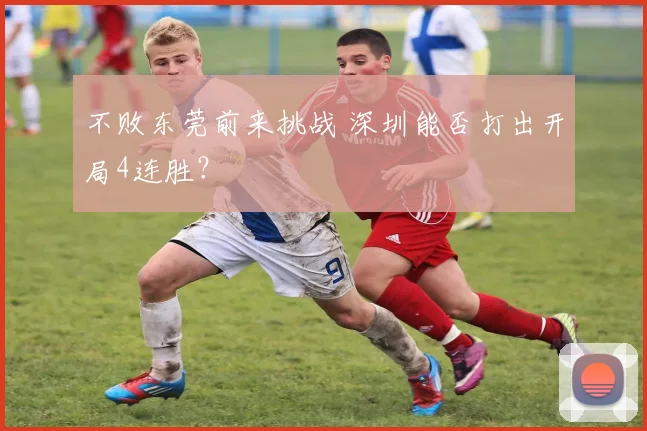 不败东莞前来挑战 深圳能否打出开局4连胜？