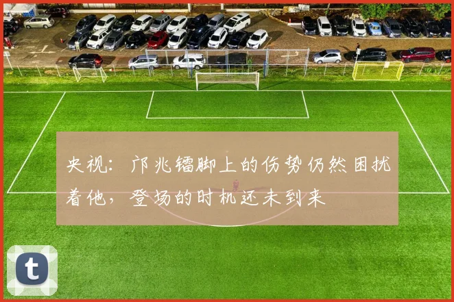 央视：邝兆镭脚上的伤势仍然困扰着他，登场的时机还未到来