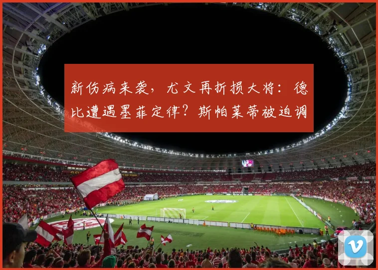 新伤病来袭，尤文再折损大将：德比遭遇墨菲定律？斯帕莱蒂被迫调整阵容