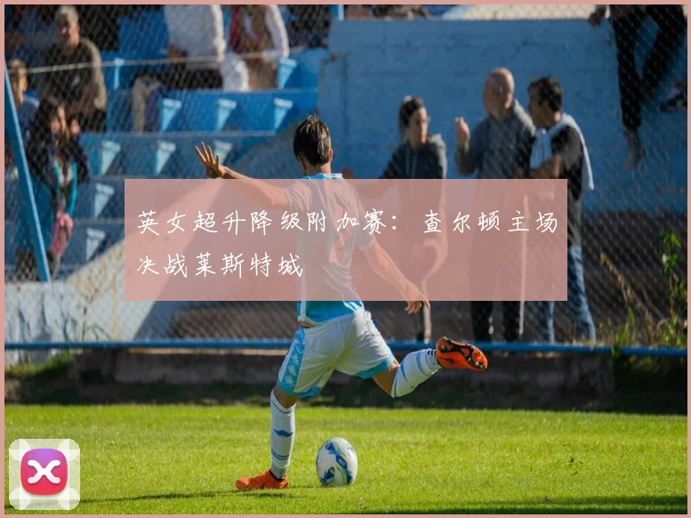英女超升降级附加赛：查尔顿主场决战莱斯特城