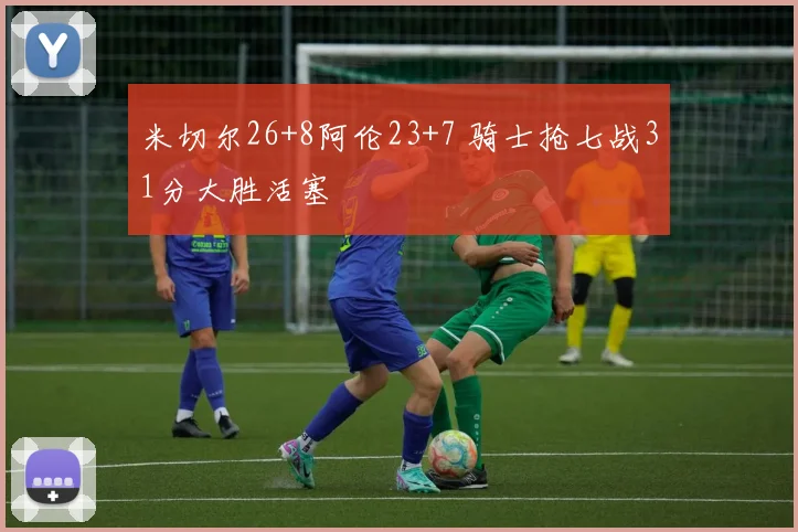 米切尔26+8阿伦23+7 骑士抢七战31分大胜活塞