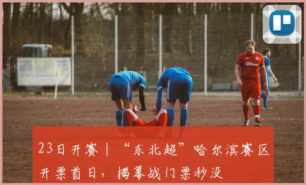 23日开赛丨“东北超”哈尔滨赛区开票首日，揭幕战门票秒没