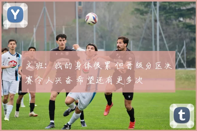 文班：我的身体很累 但晋级分区决赛令人兴奋 希望还有更多次