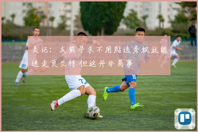 美记：灰熊寻求不用贴选秀权就能送走莫兰特 但这并非易事