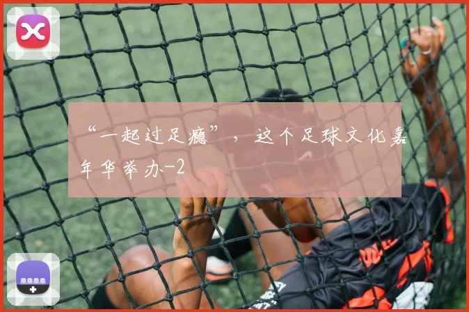 “一起过足瘾”，这个足球文化嘉年华举办