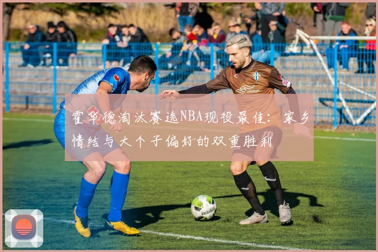 霍华德淘汰赛选NBA现役最佳：家乡情结与大个子偏好的双重胜利