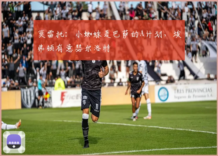 莫雷托：小蜘蛛是巴萨的A计划，埃弗顿有意瑟尔洛特