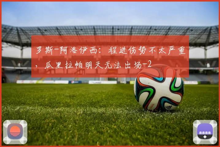 罗斯-阿洛伊西：程进伤势不太严重，瓜里拉帕明天无法出场
