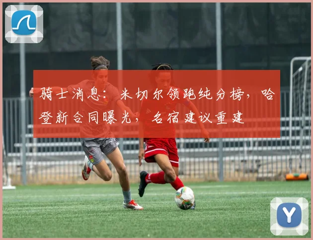 骑士消息：米切尔领跑纯分榜，哈登新合同曝光，名宿建议重建