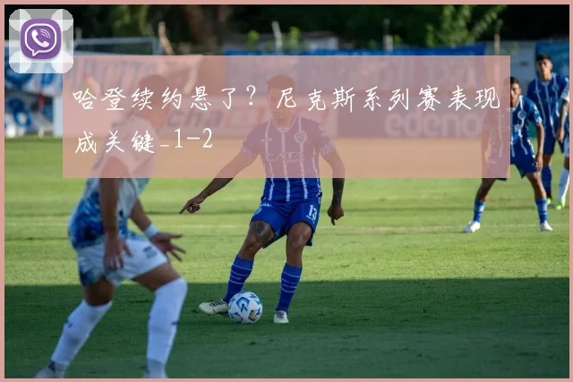 哈登续约悬了？尼克斯系列赛表现成关键_1