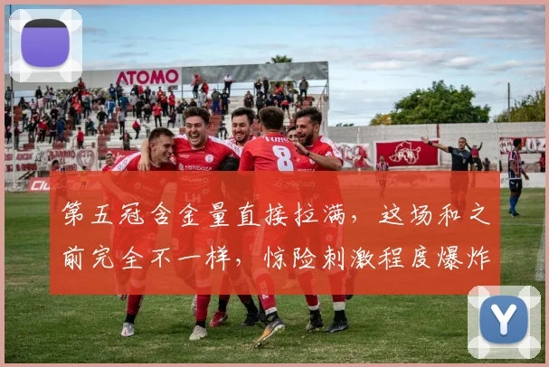 第五冠含金量直接拉满，这场和之前完全不一样，惊险刺激程度爆炸