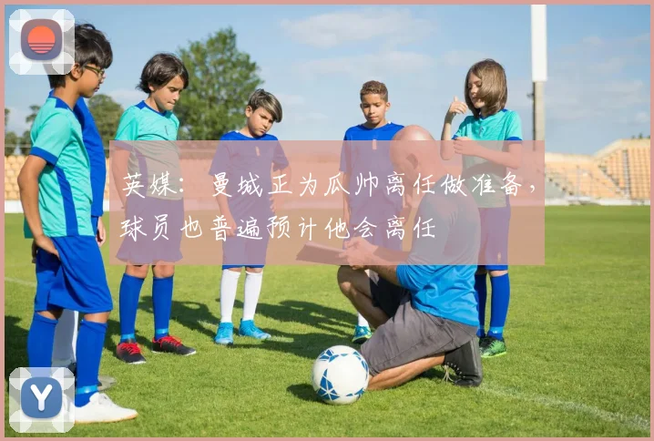 英媒：曼城正为瓜帅离任做准备，球员也普遍预计他会离任