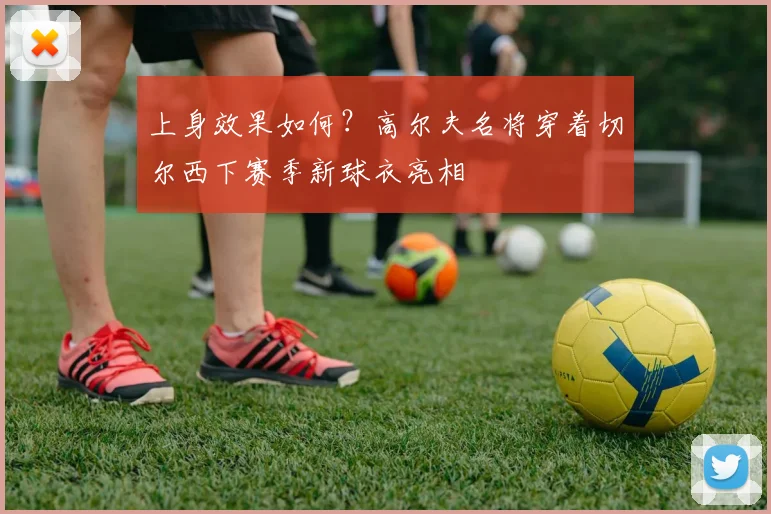 上身效果如何？高尔夫名将穿着切尔西下赛季新球衣亮相