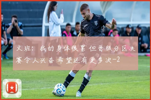 文班：我的身体很累 但晋级分区决赛令人兴奋 希望还有更多次