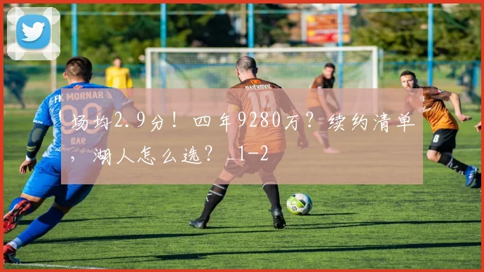 场均2.9分！四年9280万？续约清单，湖人怎么选？_1