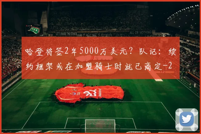 哈登将签2年5000万美元？队记：续约框架或在加盟骑士时就已商定
