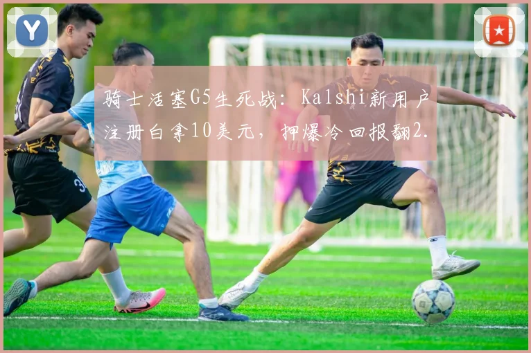 骑士活塞G5生死战：Kalshi新用户注册白拿10美元，押爆冷回报翻2.5倍
