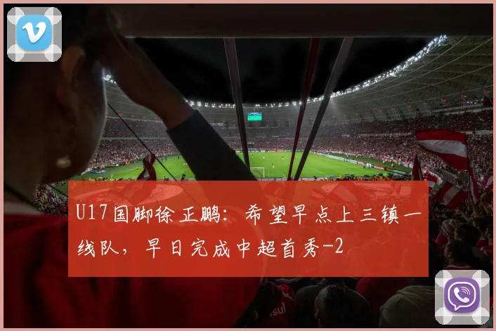 U17国脚徐正鹏：希望早点上三镇一线队，早日完成中超首秀