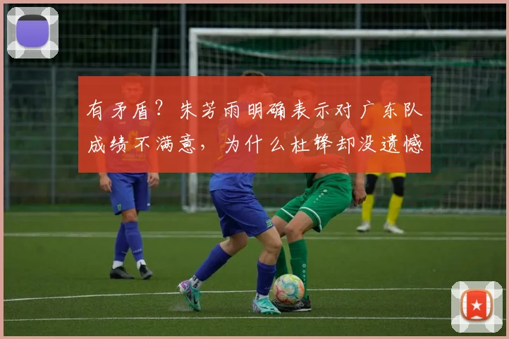 有矛盾？朱芳雨明确表示对广东队成绩不满意，为什么杜锋却没遗憾