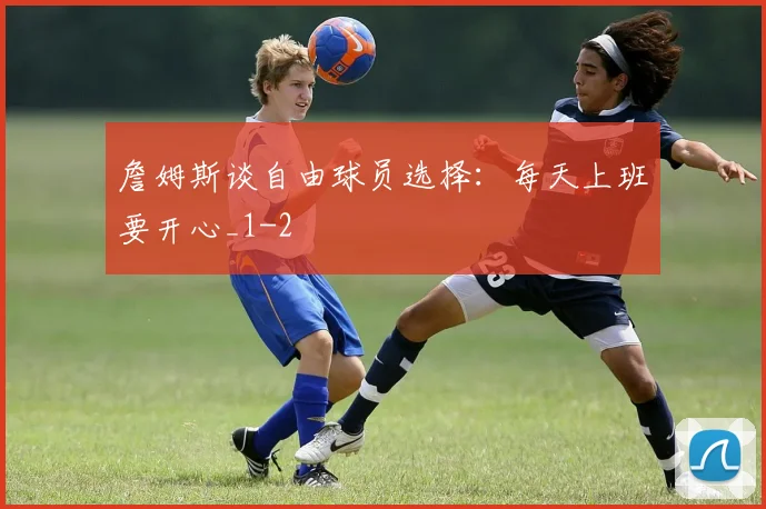 詹姆斯谈自由球员选择：每天上班要开心_1
