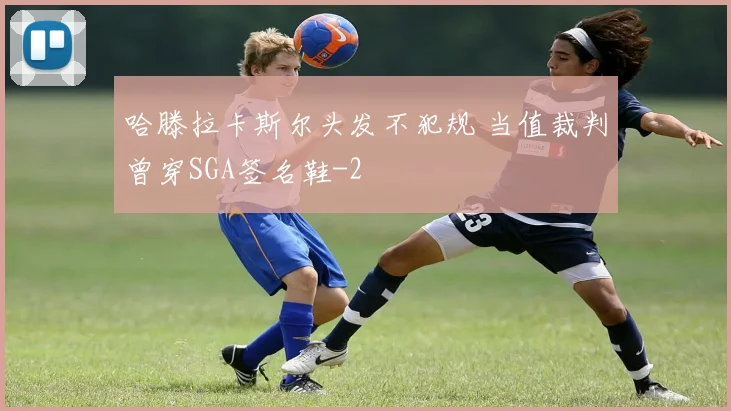 哈滕拉卡斯尔头发不犯规 当值裁判曾穿SGA签名鞋
