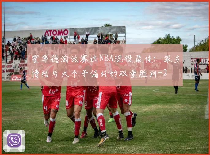 霍华德淘汰赛选NBA现役最佳：家乡情结与大个子偏好的双重胜利