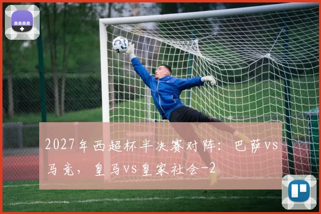 2027年西超杯半决赛对阵：巴萨vs马竞，皇马vs皇家社会