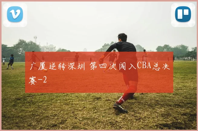 广厦逆转深圳 第四次闯入CBA总决赛