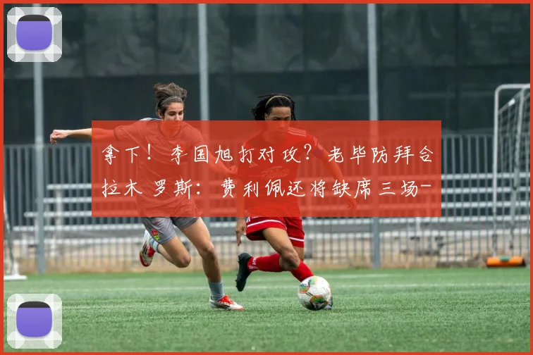 拿下！李国旭打对攻？老毕防拜合拉木 罗斯：费利佩还将缺席三场