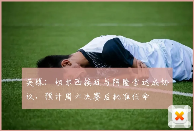 英媒：切尔西接近与阿隆索达成协议，预计周六决赛后批准任命