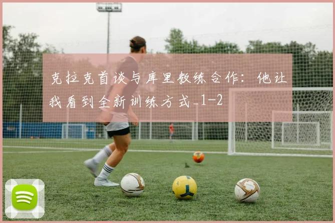 克拉克首谈与库里教练合作：他让我看到全新训练方式_1