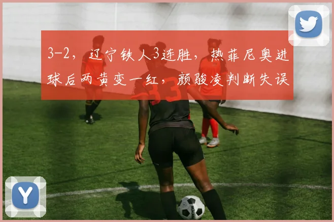 3-2，辽宁铁人3连胜，热菲尼奥进球后两黄变一红，颜骏凌判断失误
