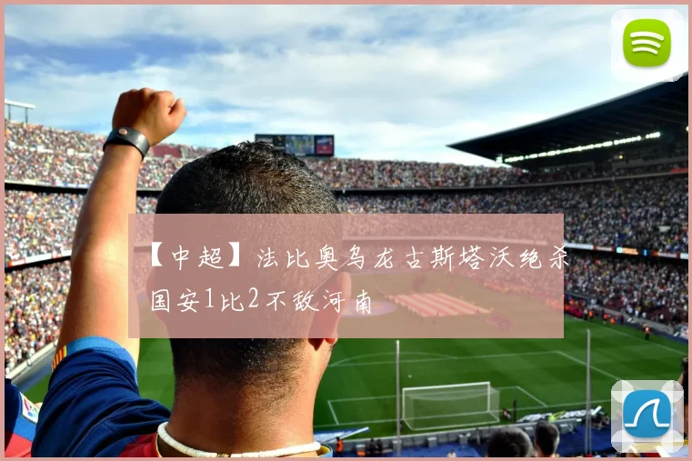 【中超】法比奥乌龙古斯塔沃绝杀 国安1比2不敌河南
