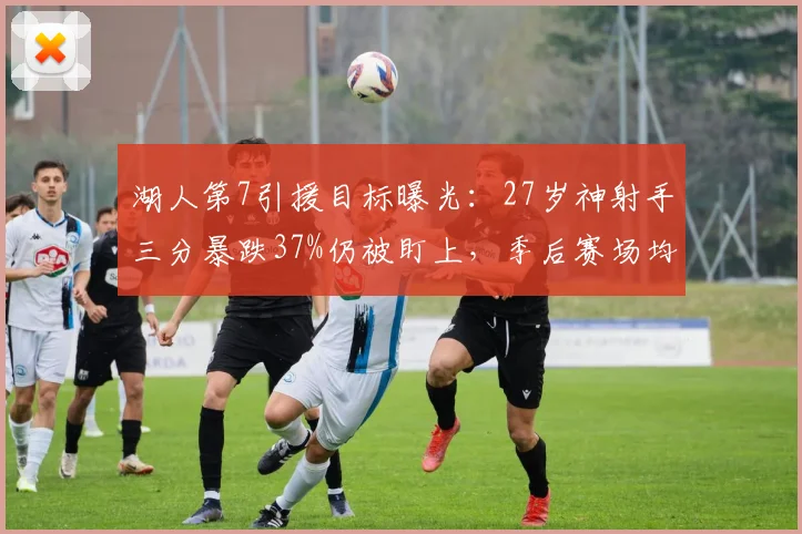 湖人第7引援目标曝光：27岁神射手三分暴跌37%仍被盯上，季后赛场均1.2分遭弃用却成"隐秘选择"