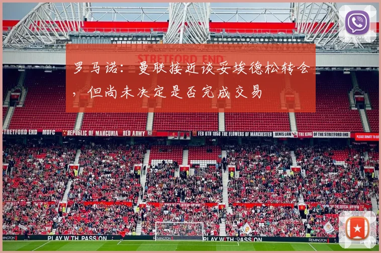 罗马诺：曼联接近谈妥埃德松转会，但尚未决定是否完成交易
