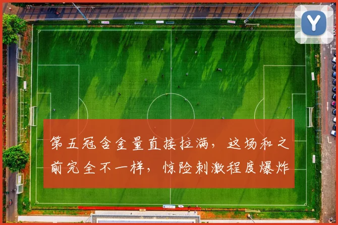 第五冠含金量直接拉满，这场和之前完全不一样，惊险刺激程度爆炸