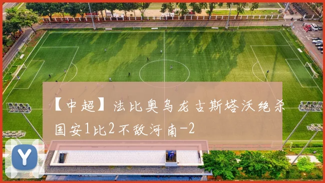 【中超】法比奥乌龙古斯塔沃绝杀 国安1比2不敌河南