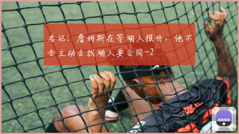 名记：詹姆斯在等湖人报价，他不会主动去找湖人要合同